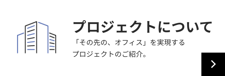 プロジェクトについて 「その先の、オフィス」を実現するプロジェクトのご紹介。